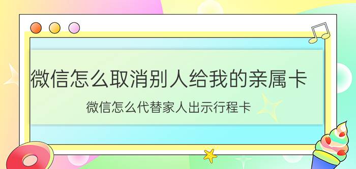 微信怎么取消别人给我的亲属卡 微信怎么代替家人出示行程卡？